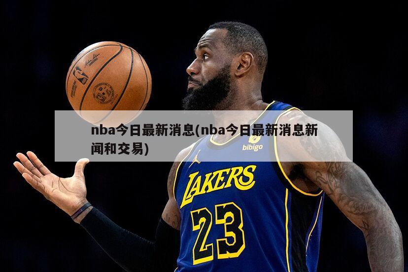 今日NBA新闻速递，赛场巨星闪耀，风云激荡